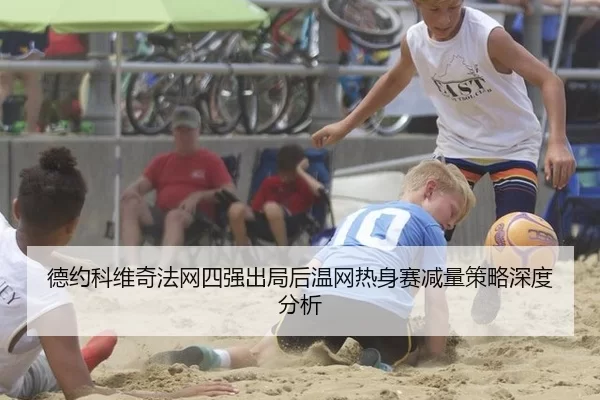 德约科维奇法网四强出局后温网热身赛减量策略深度分析