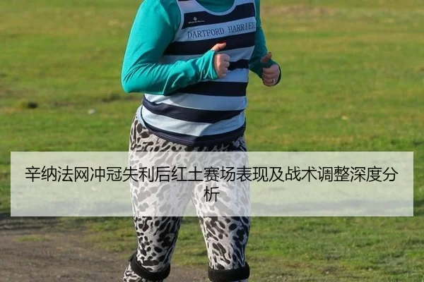 辛纳法网冲冠失利后红土赛场表现及战术调整深度分析